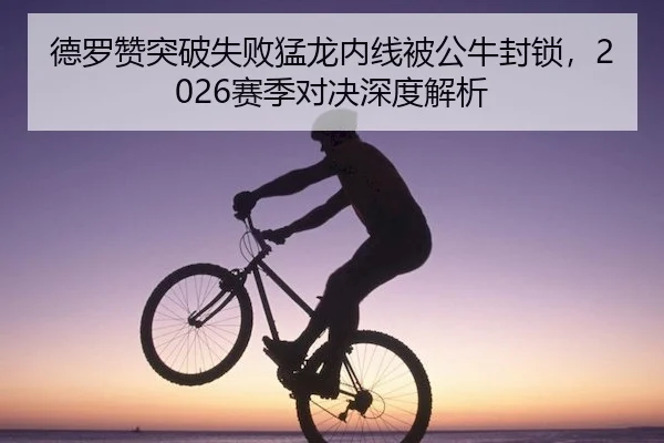 德罗赞突破失败猛龙内线被公牛封锁,2026赛季对决深度解析